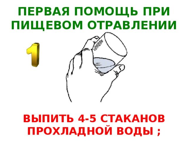 ПЕРВАЯ ПОМОЩЬ ПРИ ПИЩЕВОМ ОТРАВЛЕНИИ ВЫПИТЬ 4-5 СТАКАНОВ ПРОХЛАДНОЙ ВОДЫ ;