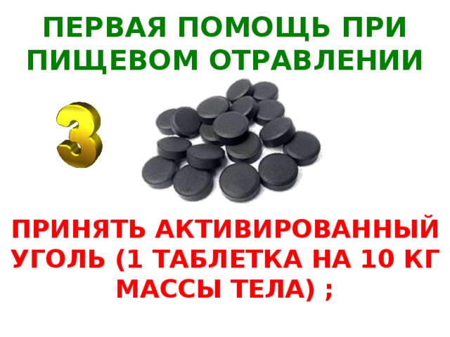 ПЕРВАЯ ПОМОЩЬ ПРИ ПИЩЕВОМ ОТРАВЛЕНИИ ПРИНЯТЬ АКТИВИРОВАННЫЙ УГОЛЬ (1 ТАБЛЕТКА НА 10 КГ МАССЫ ТЕЛА) ;