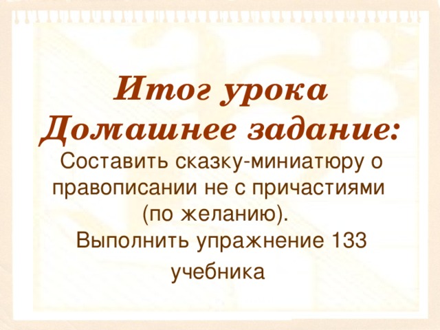 Итог урока  Домашнее задание:  Составить сказку-миниатюру о правописании не с причастиями  (по желанию).  Выполнить упражнение 133 учебника