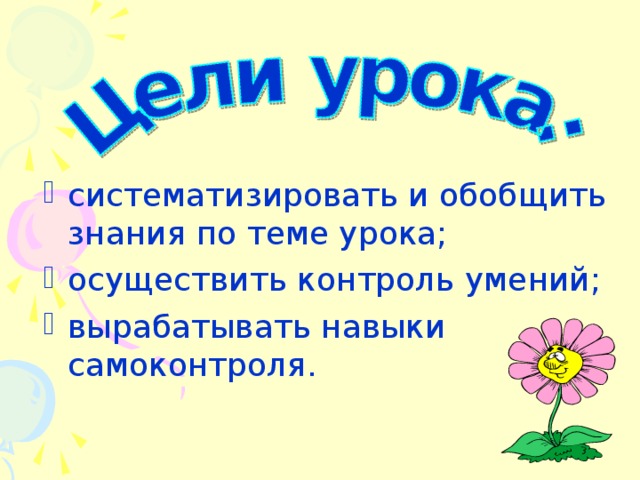 систематизировать и обобщить знания по теме урока; осуществить контроль умений; вырабатывать навыки самоконтроля.