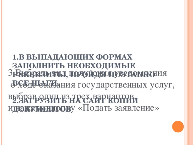 1.В ВЫПАДАЮЩИХ ФОРМАХ ЗАПОЛНИТЬ НЕОБХОДИМЫЕ РЕКВИЗИТЫ, ПРОЙДЯ ПОЭТАПНО ВСЕ ШАГИ.   2.ЗАГРУЗИТЬ НА САЙТ КОПИИ ДОКУМЕНТОВ     3.Выбрать вид получения уведомления  о ходе оказания государственных услуг, выбрав один из трех вариантов, и нажать кнопку «Подать заявление»