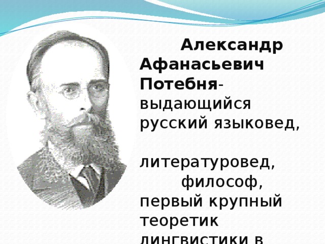 Александр Афанасьевич Потебня - выдающийся русский языковед,  литературовед,  философ, первый крупный теоретик лингвистики в России.