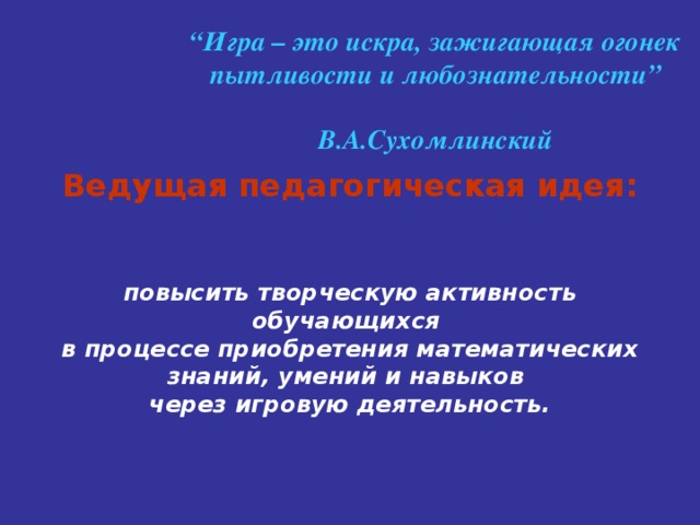 “ Игра – это искра, зажигающая огонек пытливости и любознательности”  В.А.Сухомлинский         Ведущая педагогическая идея:    повысить творческую активность обучающихся  в процессе приобретения математических знаний, умений и навыков  через игровую деятельность.