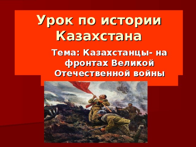 Урок по истории Казахстана     Тема: Казахстанцы- на фронтах Великой Отечественной войны