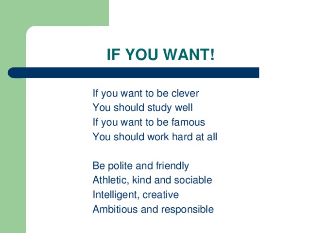 IF YOU WANT! If you want to be clever You should study well If you want to be famous You should work hard at all Be polite and friendly Athletic, kind and sociable Intelligent, creative Ambitious and responsible