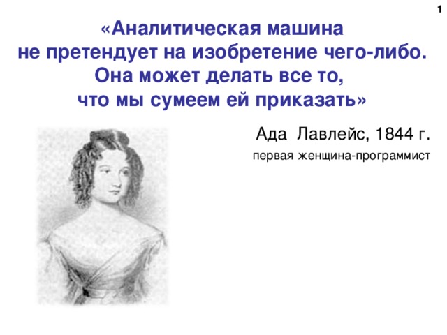 «Аналитическая машина  не претендует на изобретение чего-либо.  Она может делать все то,  что мы сумеем ей приказать» Ада Лавлейс, 1844 г. первая женщина-программист