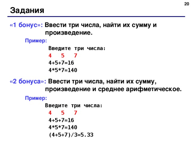 15 Задания «1 бонус»: Ввести три числа, найти их сумму и произведение.  Пример:   Введите три числа:   4 5 7   4+5+7=16   4*5*7=140 «2 бонуса»: Ввести три числа, найти их сумму, произведение и среднее арифметическое.  Пример:   Введите три числа:   4 5 7   4+5+7=16   4*5*7=140   (4+5+7) / 3 =5.33 15