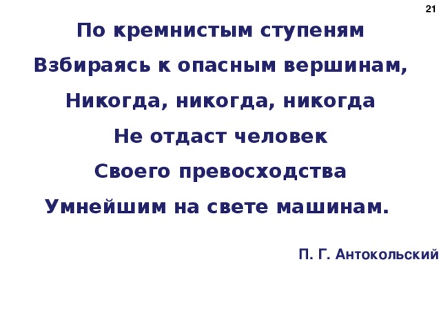 15 По кремнистым ступеням  Взбираясь к опасным вершинам,  Никогда, никогда, никогда  Не отдаст человек  Своего превосходства  Умнейшим на свете машинам. П. Г. Антокольский