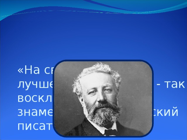 «На свете нет ничего лучше путешествий», - так воскликнул однажды знаменитый французский писатель Жюль Верн.