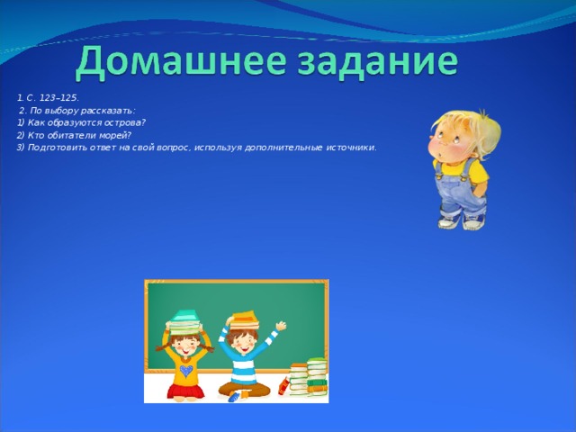 1. С. 123–125.   2. По выбору рассказать: 1) Как образуются острова? 2) Кто обитатели морей? 3) Подготовить ответ на свой вопрос, используя дополнительные источники.    