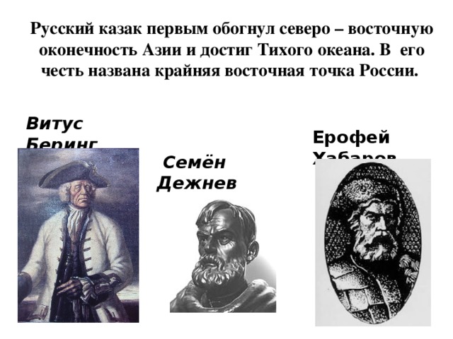 Русский казак первым обогнул северо – восточную оконечность Азии и достиг Тихого океана. В его честь названа крайняя восточная точка России. Витус Беринг Ерофей Хабаров  Семён Дежнев