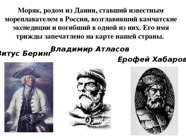 Моряк, родом из Дании, ставший известным мореплавателем в России, возглавивший камчатские экспедиции и погибший в одной из них. Его имя трижды запечатлено на карте нашей страны. Владимир Атласов Витус Беринг  Ерофей Хабаров