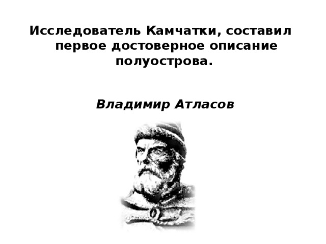 Исследователь Камчатки, составил первое достоверное описание полуострова. Владимир Атласов