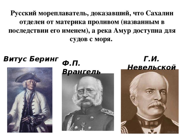 Русский мореплаватель, доказавший, что Сахалин отделен от материка проливом (названным в последствии его именем), а река Амур доступна для судов с моря. Г.И. Невельской Витус Беринг Ф.П. Врангель