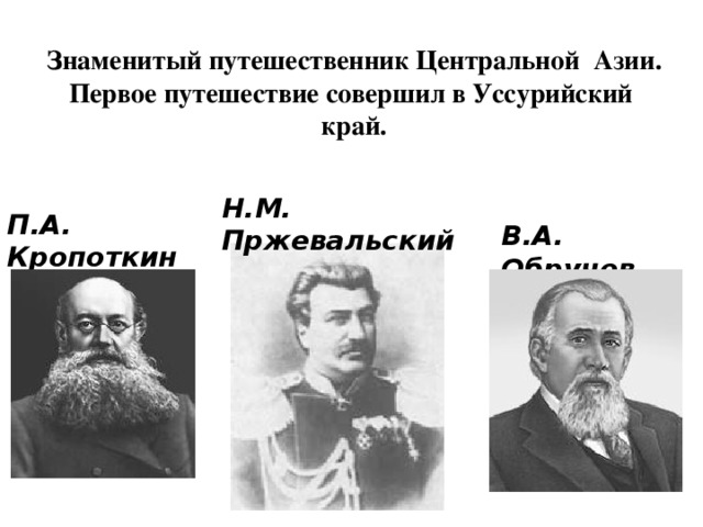 Знаменитый путешественник Центральной Азии. Первое путешествие совершил в Уссурийский край. Н.М. Пржевальский П.А. Кропоткин В.А. Обручев