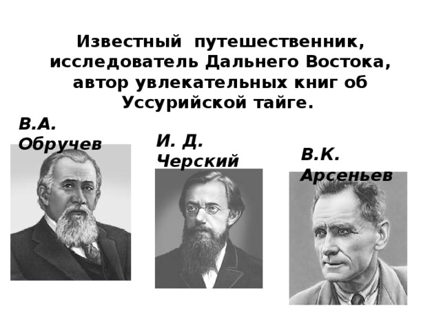 Известный путешественник, исследователь Дальнего Востока, автор увлекательных книг об Уссурийской тайге. В.А. Обручев И. Д. Черский В.К. Арсеньев