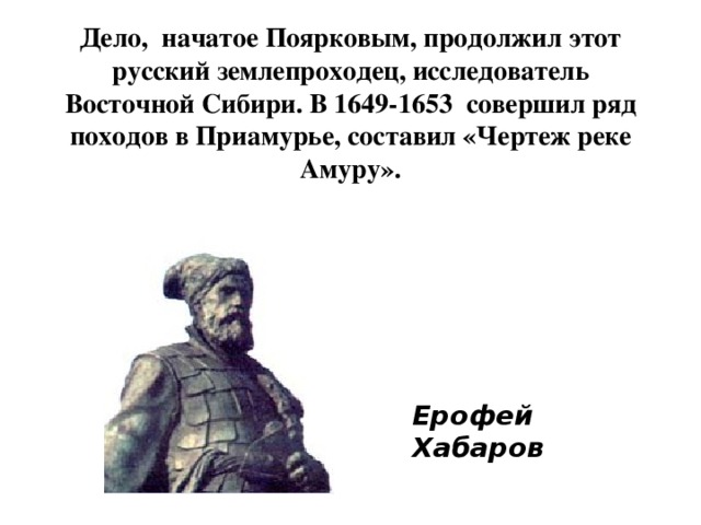 Дело, начатое Поярковым, продолжил этот русский землепроходец, исследователь Восточной Сибири. В 1649-1653 совершил ряд походов в Приамурье, составил «Чертеж реке Амуру». Ерофей Хабаров