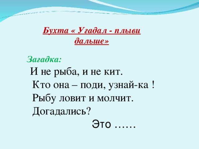 Бухта « Угадал - плыви дальше» Загадка:  И не рыба, и не кит.  Кто она – поди, узнай-ка !  Рыбу ловит и молчит.  Догадались?  Это ……