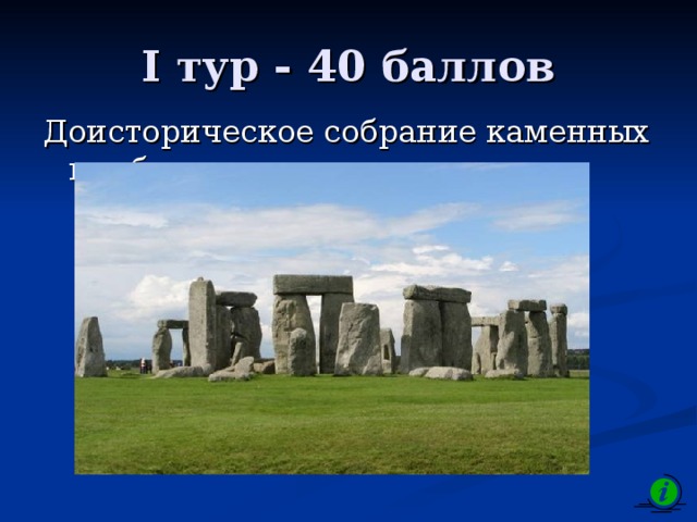 I тур - 40 баллов Доисторическое собрание каменных глыб - …