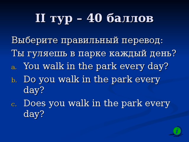 II тур – 40 баллов Выберите правильный перевод: Ты гуляешь в парке каждый день?