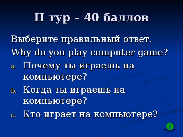 II тур – 4 0 баллов Выберите правильный ответ. Why do you play computer game?