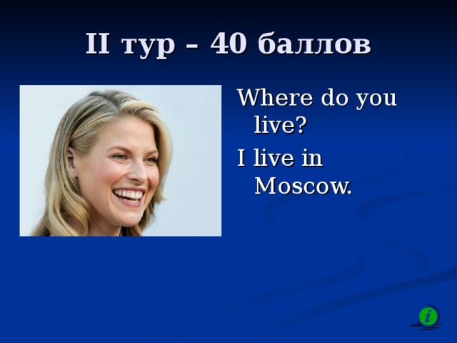 II тур – 4 0 баллов Where do you live? I live in Moscow.