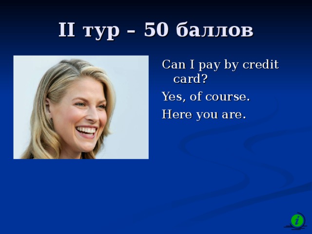 II тур – 5 0 баллов Can I pay by credit card? Yes, of course. Here you are.