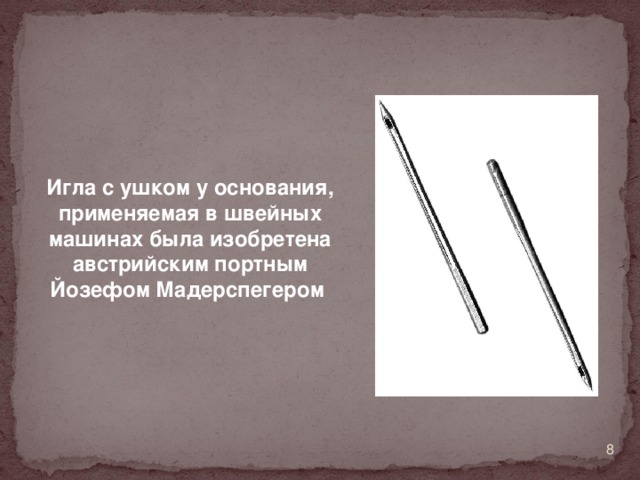 Игла с ушком у основания, применяемая в швейных машинах была изобретена австрийским портным Йозефом Мадерспегером