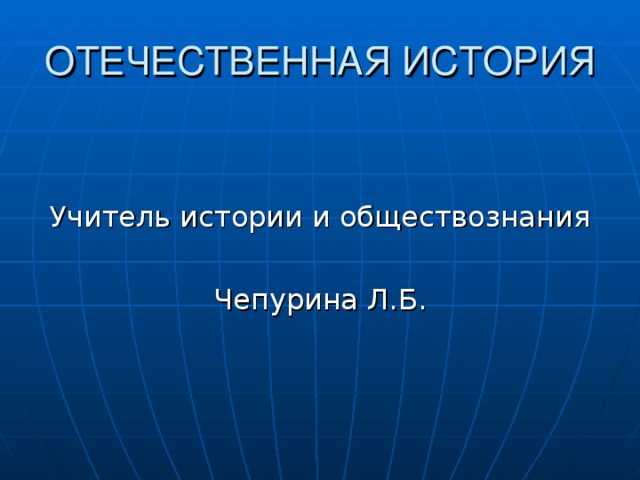 ОТЕЧЕСТВЕННАЯ ИСТОРИЯ Учитель истории и обществознания Чепурина Л.Б.