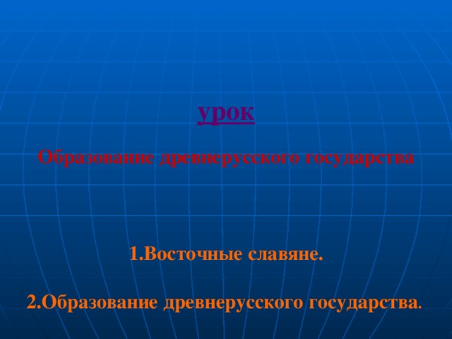 урок  Образование древнерусского государства    1.Восточные славяне.  2.Образование древнерусского государства .