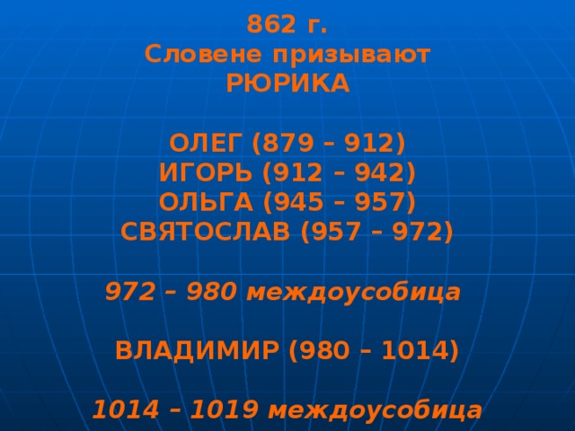 862 г. Словене призывают РЮРИКА  ОЛЕГ (879 – 912) ИГОРЬ (912 – 942) ОЛЬГА (945 – 957) СВЯТОСЛАВ (957 – 972)  972 – 980 междоусобица  ВЛАДИМИР (980 – 1014)  1014 – 1019 междоусобица