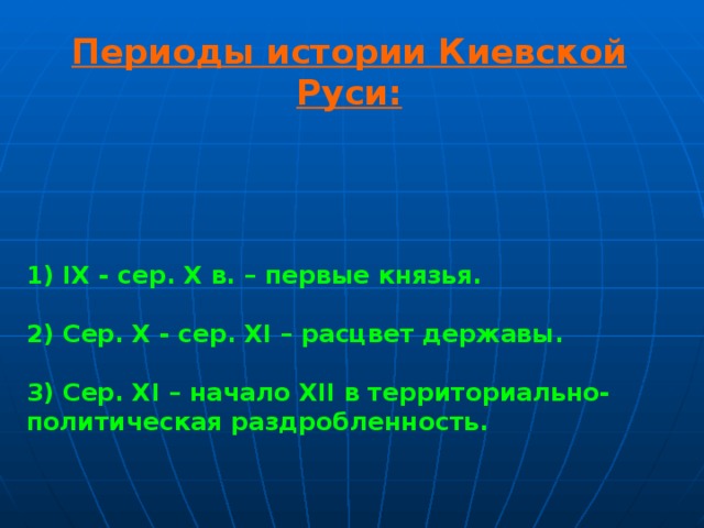 Периоды истории Киевской Руси:        1) IX - сер. X в. – первые князья.  2) Сер. X - сер. XI – расцвет державы.  3) Сер. XI – начало XII в территориально-политическая раздробленность.