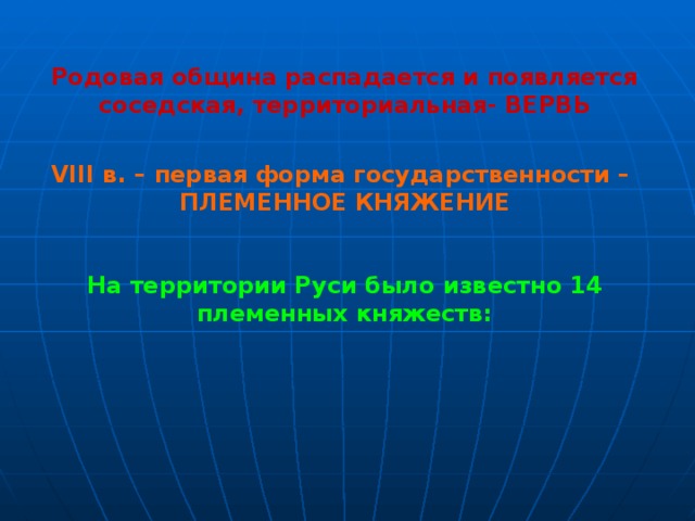 Родовая община распадается и появляется соседская, территориальная- ВЕРВЬ   VIII в. – первая форма государственности – ПЛЕМЕННОЕ КНЯЖЕНИЕ   На территории Руси было известно 14 племенных княжеств: