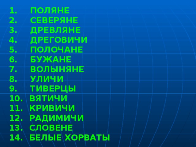 ПОЛЯНЕ  СЕВЕРЯНЕ  ДРЕВЛЯНЕ  ДРЕГОВИЧИ  ПОЛОЧАНЕ  БУЖАНЕ  ВОЛЫНЯНЕ  УЛИЧИ  ТИВЕРЦЫ  ВЯТИЧИ  КРИВИЧИ  РАДИМИЧИ  СЛОВЕНЕ  БЕЛЫЕ ХОРВАТЫ