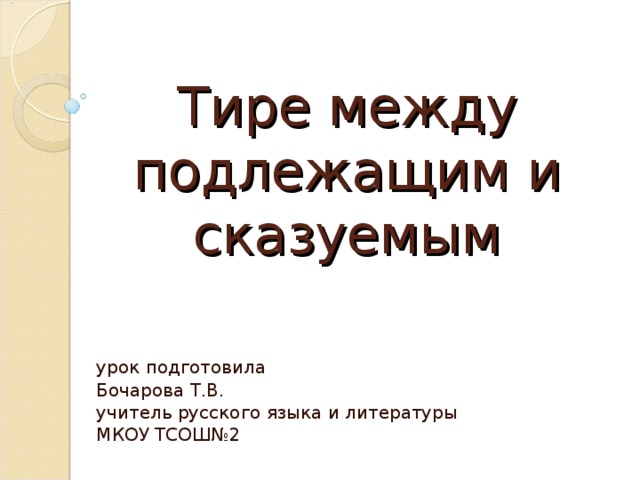 Тире между подлежащим и сказуемым урок подготовила Бочарова Т.В. учитель русского языка и литературы МКОУ ТСОШ№2