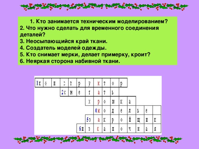 1. Кто занимается техническим моделированием?  2. Что нужно сделать для временного соединения деталей?  3. Неосыпающийся край ткани.  4. Создатель моделей одежды.  5. Кто снимает мерки, делает примерку, кроит?  6. Неяркая сторона набивной ткани.