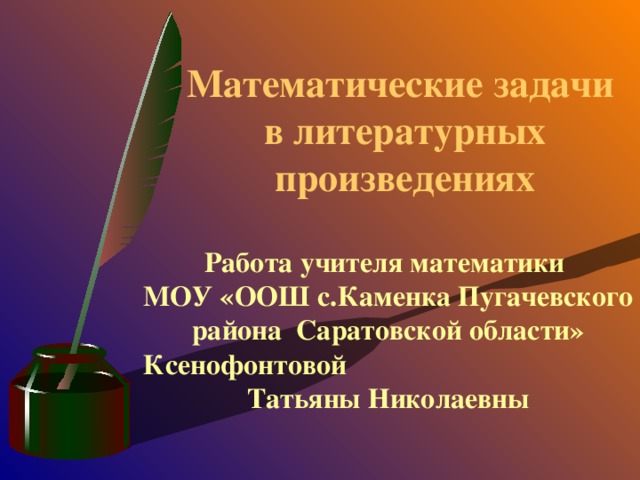 Математические задачи  в литературных произведениях Работа учителя математики МОУ «ООШ с.Каменка Пугачевского района Саратовской области» Ксенофонтовой Татьяны Николаевны