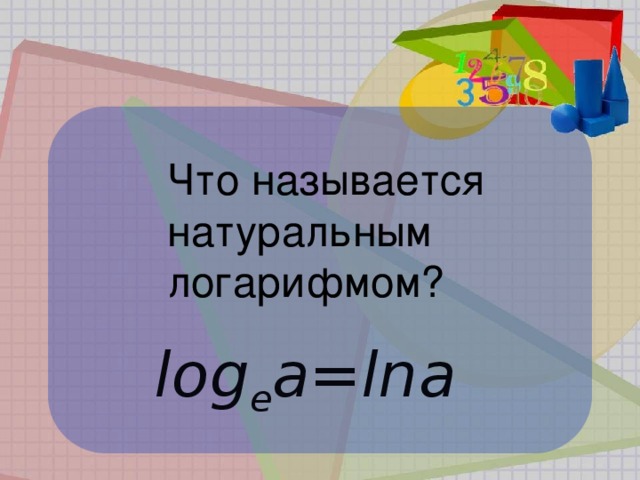 Что называется  натуральным  логарифмом? log е a=lna