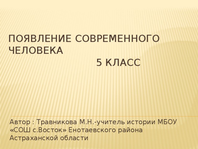 Появление современного человека  5 класс Автор : Травникова М.Н.-учитель истории МБОУ «СОШ с.Восток» Енотаевского района Астраханской области