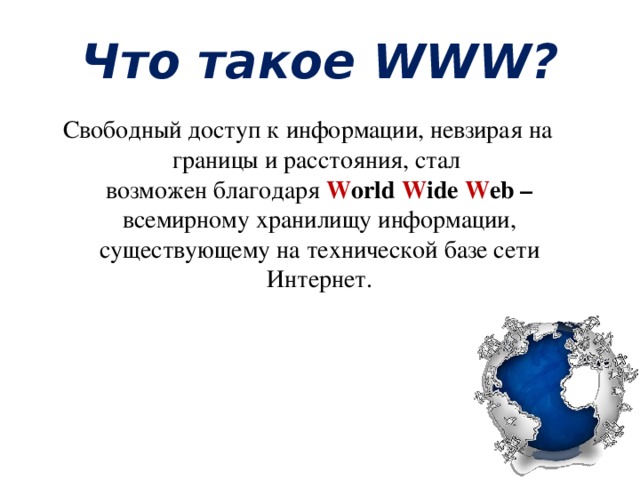 Что такое WWW? Свободный доступ к информации, невзирая на границы и расстояния, стал  возможен благодаря W orld W ide W eb – всемирному хранилищу информации, существующему на технической базе сети Интернет.