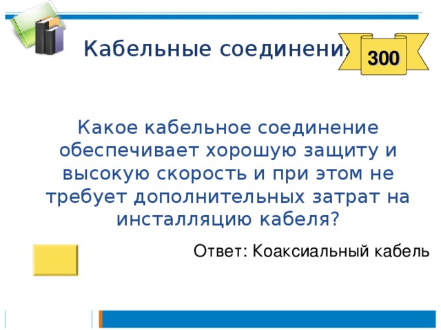 300  Какое кабельное соединение обеспечивает хорошую защиту и высокую скорость и при этом не требует дополнительных затрат на инсталляцию кабеля? Ответ: Коаксиальный кабель