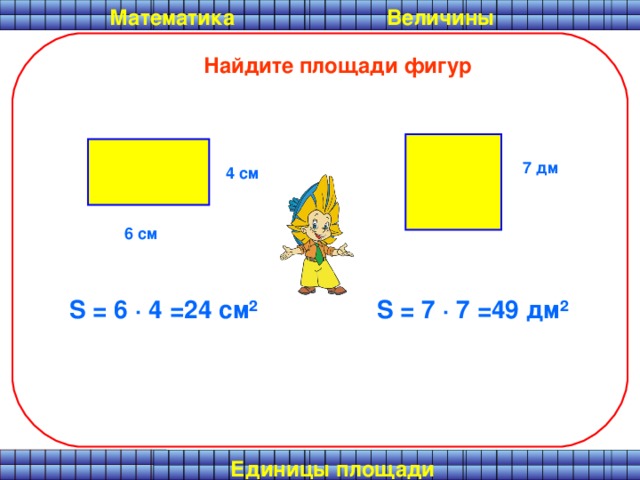 Математика  Величины Найдите площади фигур 7 дм 4 см 6 см S = 6  · 4 =24 см ² S = 7  · 7 =49 дм ² Единицы площади