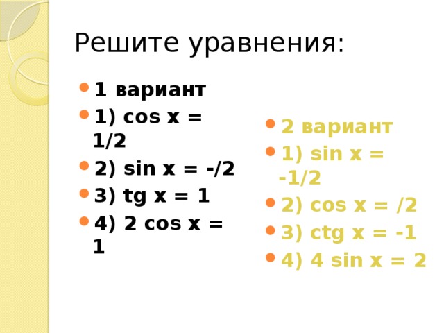 Решите уравнения: 1 вариант 1) cos x = 1/2 2) sin x = -/2 3) tg x = 1 4) 2 cos x = 1 2 вариант 1) sin x = -1/2 2) cos x = /2 3) ctg x = -1 4) 4 sin x = 2