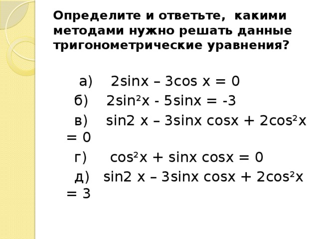 Определите и ответьте, какими методами нужно решать данные тригонометрические уравнения?  а) 2sinx – 3cos x = 0  б) 2sin²x - 5sinx = -3  в) sin2 x – 3sinx cosx + 2cos²x = 0  г) cos²x + sinx cosx = 0  д) sin2 x – 3sinx cosx + 2cos²x = 3