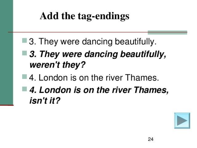 Add the tag-endings    3. They were dancing beautifully. 3. They were dancing beautifully, weren't they?  4. London is on the river Thames. 4. London is on the river Thames, isn't it?