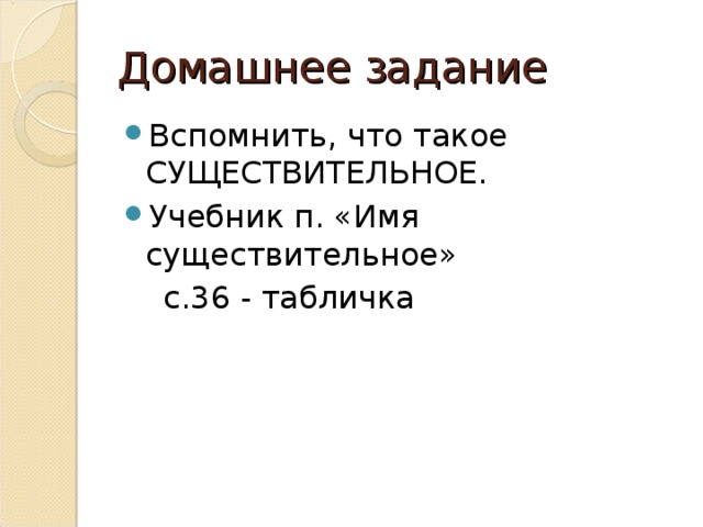 Домашнее задание Вспомнить, что такое СУЩЕСТВИТЕЛЬНОЕ. Учебник п. «Имя существительное»  с.36 - табличка