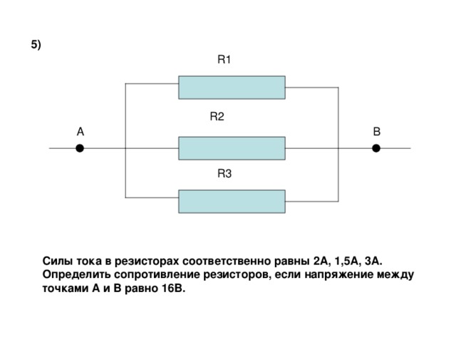 5) R1 R2 R3 Силы тока в резисторах соответственно равны 2А, 1,5А, 3А. Определить сопротивление резисторов, если напряжение между точками А и В равно 16В.