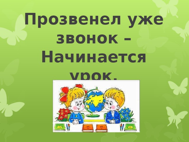 Прозвенел уже звонок –  Начинается урок.