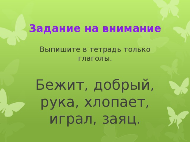 Задание на внимание Выпишите в тетрадь только глаголы. Бежит, добрый, рука, хлопает, играл, заяц.