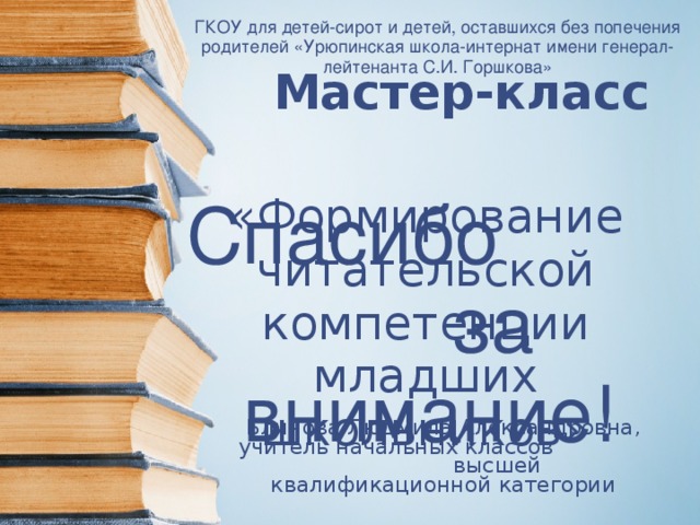 ГКОУ для детей-сирот и детей, оставшихся без попечения родителей «Урюпинская школа-интернат имени генерал-лейтенанта С.И. Горшкова» Мастер-класс   «Формирование читательской компетенции младших школьников» Спасибо за внимание! Блинова Людмила Александровна, учитель начальных классов высшей квалификационной категории